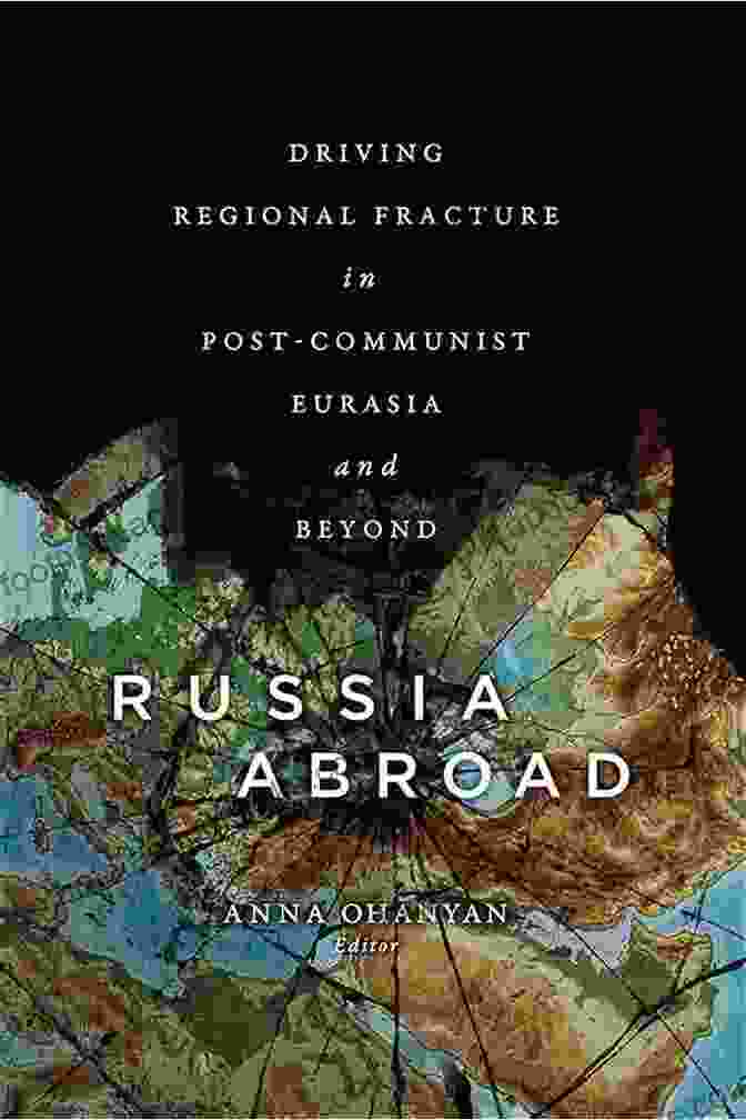 Driving Regional Fracture In Post Communist Eurasia And Beyond Russia Abroad: Driving Regional Fracture In Post Communist Eurasia And Beyond