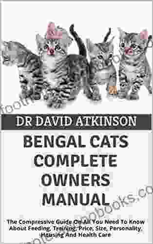 BENGAL CATS COMPLETE OWNERS MANUAL: The Compressive Guide On All You Need To Know About Feeding Training Price Size Personality Housing And Health Care