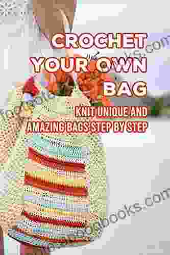 Crochet Your Own Bag: Knit Unique And Amazing Bags Step By Step