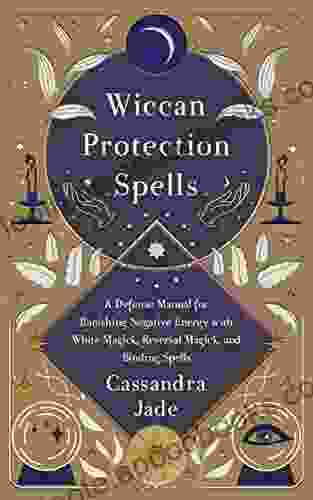 Wiccan Protection Spells: A Defense Manual For Banishing Negative Energy With White Magick Reversal Magick And Binding Spells