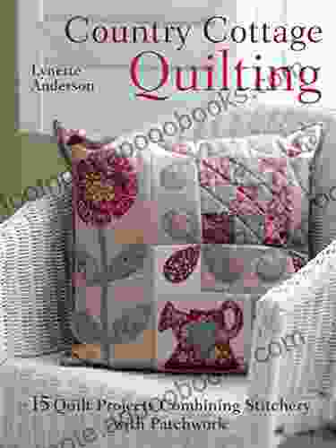 Country Cottage Quilting: 15 Quilt Projects Combining Stitchery With Patchwork