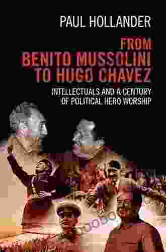 From Benito Mussolini To Hugo Chavez: Intellectuals And A Century Of Political Hero Worship