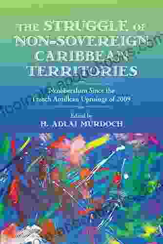 The Struggle of Non Sovereign Caribbean Territories: Neoliberalism Since The French Antillean Uprisings of 2009 (Critical Caribbean Studies)