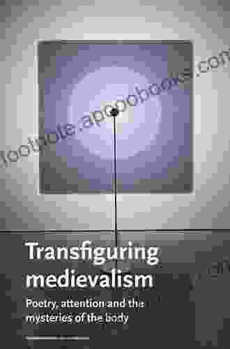 Transfiguring medievalism: Poetry attention and the mysteries of the body (Manchester Medieval Literature and Culture 37)