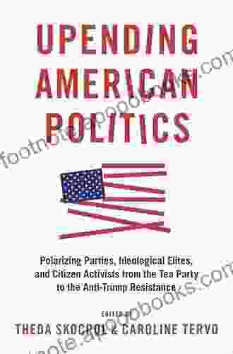 Upending American Politics: Polarizing Parties Ideological Elites And Citizen Activists From The Tea Party To The Anti Trump Resistance