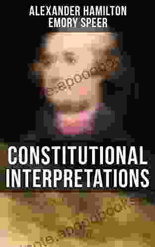 Constitutional Interpretations: Speeches Works In Favor Of The American Constitution (Including The Federalist Papers And The Continentalist)