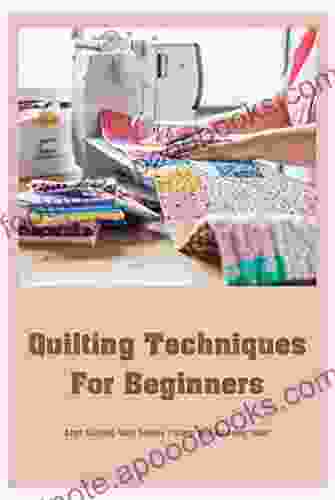 Quilting Techniques For Beginners: Start Quilting With Simple Pattern And Amazing Ideas