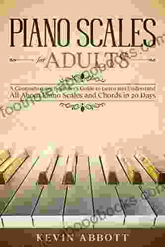 PIANO SCALES FOR ADULTS: A Comprehensive Beginner S Guide To Learn And Understand All About Piano Scales And Chords In 20 Days