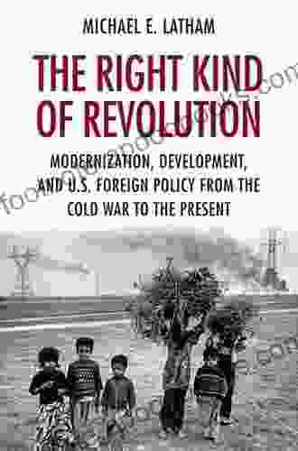 The Right Kind Of Revolution: Modernization Development And U S Foreign Policy From The Cold War To The Present