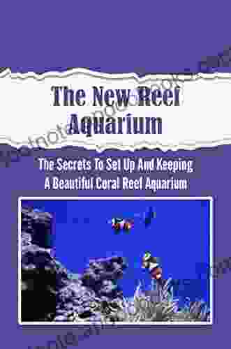 The New Reef Aquarium: The Secrets To Set Up And Keeping A Beautiful Coral Reef Aquarium