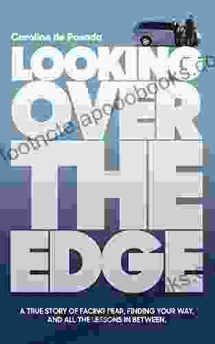 Looking over the Edge: A True Story of Facing Fear Finding Your Way and All the Lessons in Between