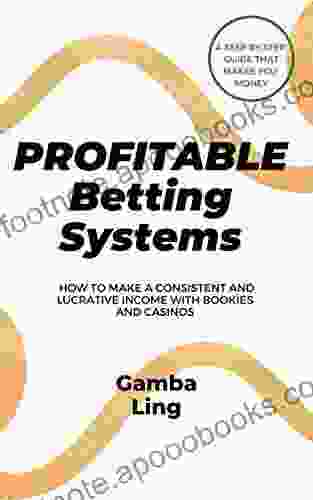 Betting Strategies That Give You A Consistent And Lucrative Income: A Betting Guide With Systems That Beat The Bookies And Casinos