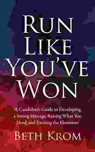 Run Like You Ve Won: A Candidate S Guide To Developing A Strong Message Raising What You Need And Exciting The Electorate