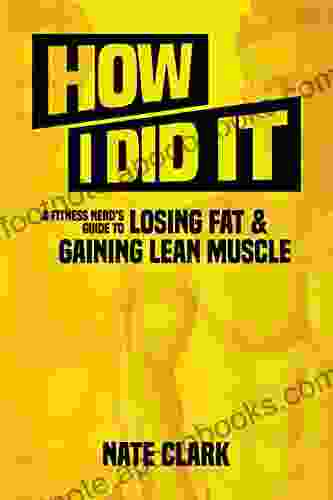 How I Did It: A Fitness Nerd s Guide to Losing Fat and Gaining Lean Muscle