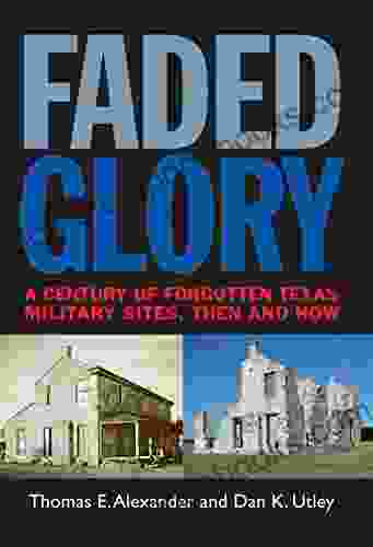 Faded Glory: A Century Of Forgotten Military Sites In Texas Then And Now (Tarleton State University Southwestern Studies In The Humanities 25)