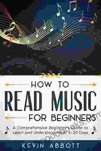 HOW TO READ MUSIC FOR BEGINNERS: A Comprehensive Beginner S Guide To Learn And Understand Music In 20 Days