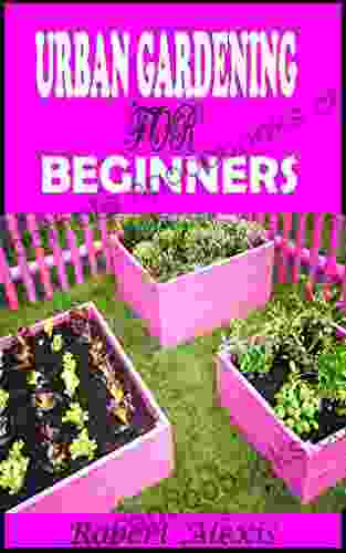 URBAN GARDENING FOR BEGINNERS: A Complete Guide To Urban Gardening