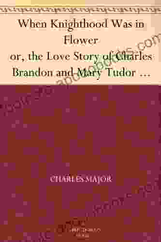 When Knighthood Was In Flower Or The Love Story Of Charles Brandon And Mary Tudor The King S Sister And Happening In The Reign Of His August Majesty King Henry The Eighth